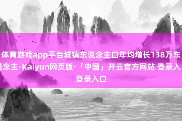 体育游戏app平台城镇东说念主口年均增长138万东说念主-Kaiyun网页版·「中国」开云官方网站 登录入口