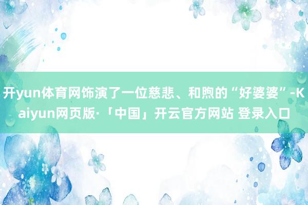 开yun体育网饰演了一位慈悲、和煦的“好婆婆”-Kaiyun网页版·「中国」开云官方网站 登录入口