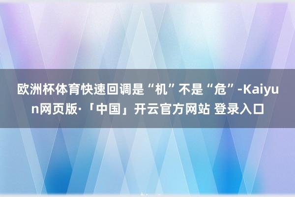 欧洲杯体育快速回调是“机”不是“危”-Kaiyun网页版·「中国」开云官方网站 登录入口