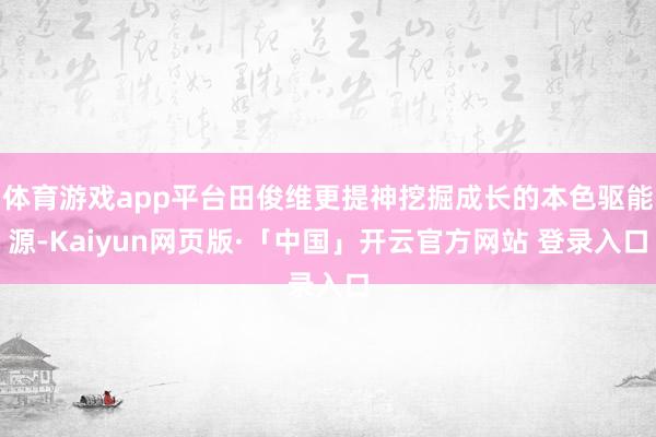 体育游戏app平台田俊维更提神挖掘成长的本色驱能源-Kaiyun网页版·「中国」开云官方网站 登录入口