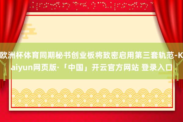 欧洲杯体育同期秘书创业板将致密启用第三套轨范-Kaiyun网页版·「中国」开云官方网站 登录入口