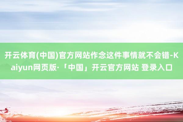 开云体育(中国)官方网站作念这件事情就不会错-Kaiyun网页版·「中国」开云官方网站 登录入口