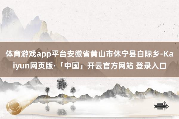体育游戏app平台安徽省黄山市休宁县白际乡-Kaiyun网页版·「中国」开云官方网站 登录入口