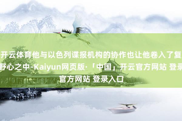 开云体育他与以色列谍报机构的协作也让他卷入了复杂的野心之中-Kaiyun网页版·「中国」开云官方网站 登录入口