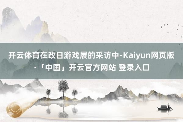 开云体育在改日游戏展的采访中-Kaiyun网页版·「中国」开云官方网站 登录入口
