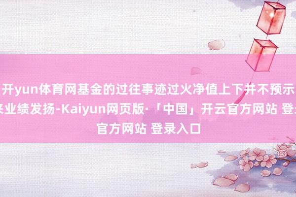 开yun体育网基金的过往事迹过火净值上下并不预示其将来业绩发扬-Kaiyun网页版·「中国」开云官方网站 登录入口
