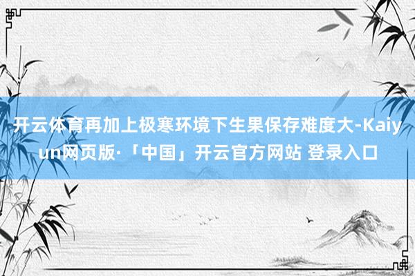 开云体育再加上极寒环境下生果保存难度大-Kaiyun网页版·「中国」开云官方网站 登录入口