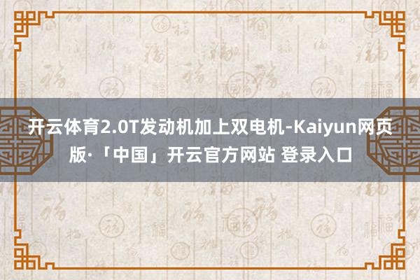 开云体育2.0T发动机加上双电机-Kaiyun网页版·「中国」开云官方网站 登录入口
