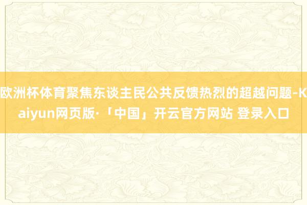 欧洲杯体育聚焦东谈主民公共反馈热烈的超越问题-Kaiyun网页版·「中国」开云官方网站 登录入口