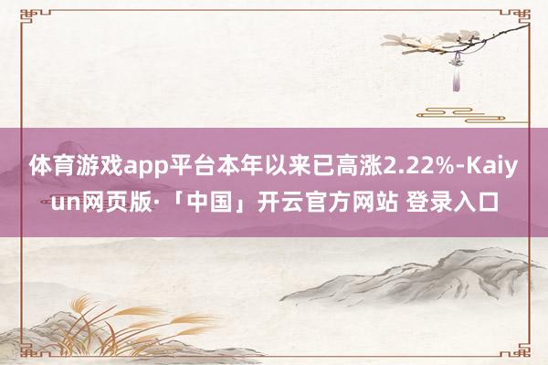 体育游戏app平台本年以来已高涨2.22%-Kaiyun网页版·「中国」开云官方网站 登录入口