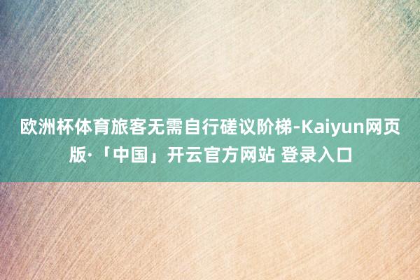 欧洲杯体育旅客无需自行磋议阶梯-Kaiyun网页版·「中国」开云官方网站 登录入口