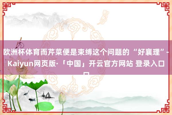 欧洲杯体育而芹菜便是束缚这个问题的 “好襄理”-Kaiyun网页版·「中国」开云官方网站 登录入口