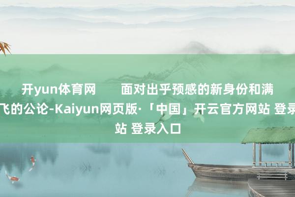 开yun体育网       面对出乎预感的新身份和满天而飞的公论-Kaiyun网页版·「中国」开云官方网站 登录入口