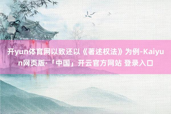 开yun体育网以致还以《著述权法》为例-Kaiyun网页版·「中国」开云官方网站 登录入口
