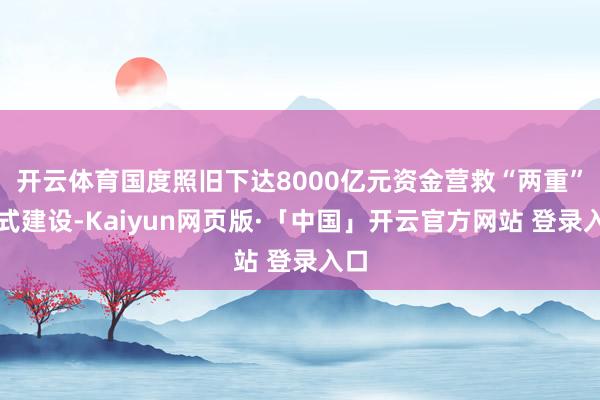开云体育国度照旧下达8000亿元资金营救“两重”款式建设-Kaiyun网页版·「中国」开云官方网站 登录入口