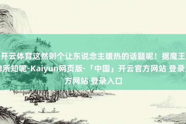 开云体育这然则个让东说念主暖热的话题呢！据魔王拍牌所知呢-Kaiyun网页版·「中国」开云官方网站 登录入口