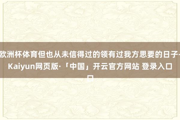欧洲杯体育但也从未信得过的领有过我方思要的日子-Kaiyun网页版·「中国」开云官方网站 登录入口