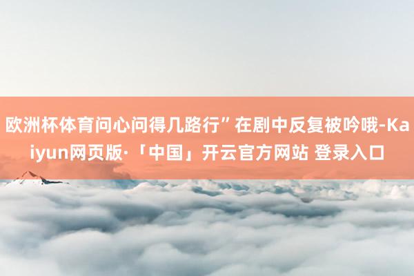 欧洲杯体育问心问得几路行”在剧中反复被吟哦-Kaiyun网页版·「中国」开云官方网站 登录入口