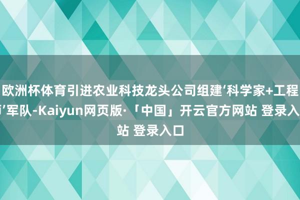 欧洲杯体育引进农业科技龙头公司组建‘科学家+工程师’军队-Kaiyun网页版·「中国」开云官方网站 登录入口