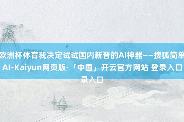 欧洲杯体育我决定试试国内新晋的AI神器——搜狐简单AI-Kaiyun网页版·「中国」开云官方网站 登录入口