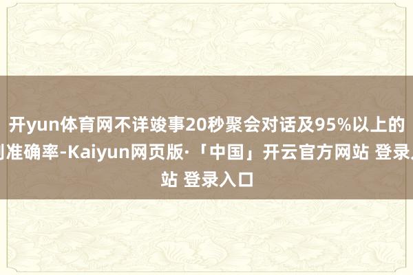 开yun体育网不详竣事20秒聚会对话及95%以上的识别准确率-Kaiyun网页版·「中国」开云官方网站 登录入口