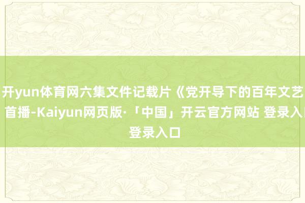 开yun体育网六集文件记载片《党开导下的百年文艺》首播-Kaiyun网页版·「中国」开云官方网站 登录入口