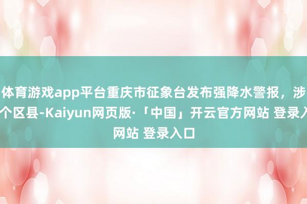 体育游戏app平台重庆市征象台发布强降水警报，涉28个区县-Kaiyun网页版·「中国」开云官方网站 登录入口