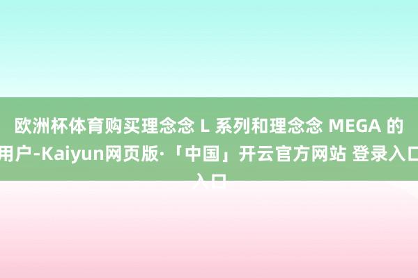 欧洲杯体育购买理念念 L 系列和理念念 MEGA 的用户-Kaiyun网页版·「中国」开云官方网站 登录入口