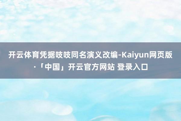 开云体育凭据吱吱同名演义改编-Kaiyun网页版·「中国」开云官方网站 登录入口
