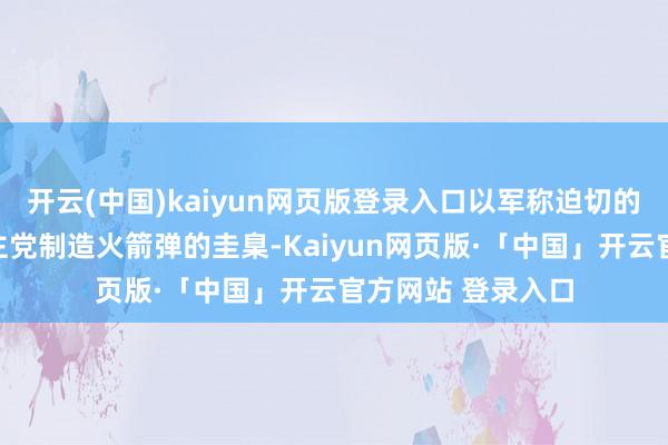 开云(中国)kaiyun网页版登录入口以军称迫切的主意为黎巴嫩真主党制造火箭弹的圭臬-Kaiyun网页版·「中国」开云官方网站 登录入口