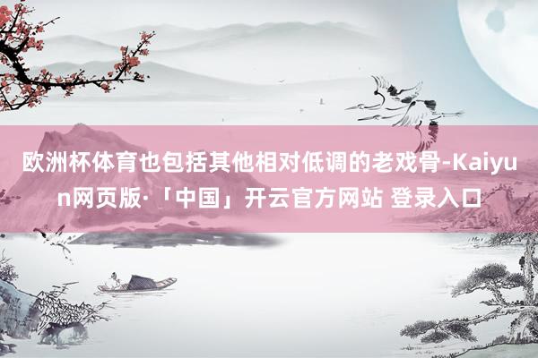 欧洲杯体育也包括其他相对低调的老戏骨-Kaiyun网页版·「中国」开云官方网站 登录入口
