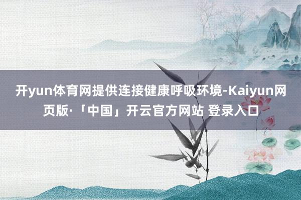 开yun体育网提供连接健康呼吸环境-Kaiyun网页版·「中国」开云官方网站 登录入口