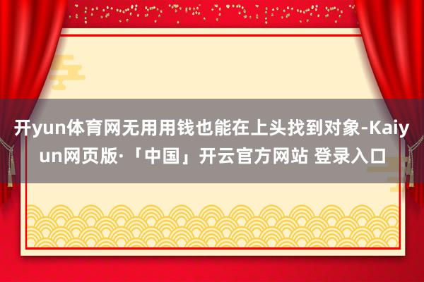 开yun体育网无用用钱也能在上头找到对象-Kaiyun网页版·「中国」开云官方网站 登录入口