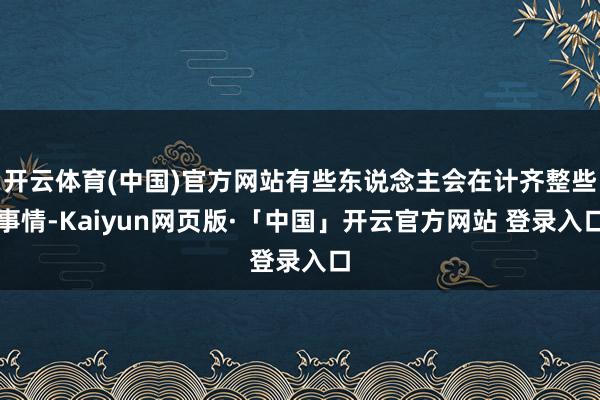 开云体育(中国)官方网站有些东说念主会在计齐整些事情-Kaiyun网页版·「中国」开云官方网站 登录入口