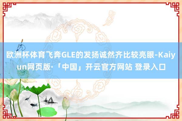 欧洲杯体育飞奔GLE的发扬诚然齐比较亮眼-Kaiyun网页版·「中国」开云官方网站 登录入口