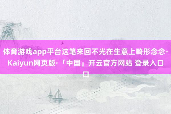 体育游戏app平台这笔来回不光在生意上畸形念念-Kaiyun网页版·「中国」开云官方网站 登录入口
