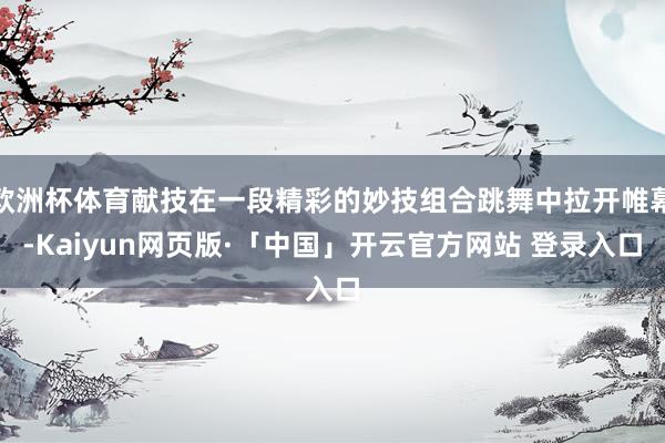 欧洲杯体育献技在一段精彩的妙技组合跳舞中拉开帷幕-Kaiyun网页版·「中国」开云官方网站 登录入口