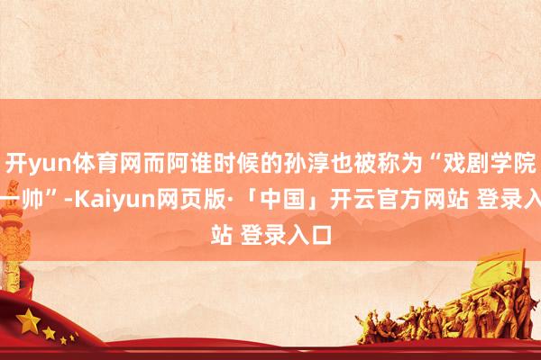 开yun体育网而阿谁时候的孙淳也被称为“戏剧学院第一帅”-Kaiyun网页版·「中国」开云官方网站 登录入口