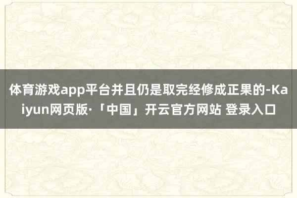 体育游戏app平台并且仍是取完经修成正果的-Kaiyun网页版·「中国」开云官方网站 登录入口