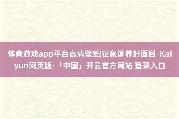 体育游戏app平台高清壁纸|征象调养好面目-Kaiyun网页版·「中国」开云官方网站 登录入口