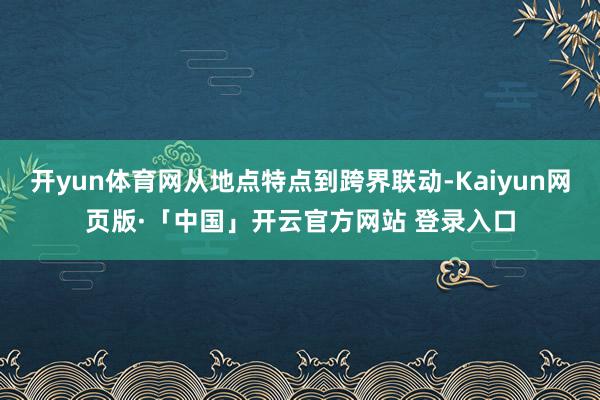 开yun体育网从地点特点到跨界联动-Kaiyun网页版·「中国」开云官方网站 登录入口