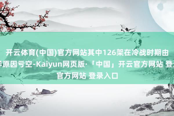 开云体育(中国)官方网站其中126架在冷战时期由于多样原因亏空-Kaiyun网页版·「中国」开云官方网站 登录入口