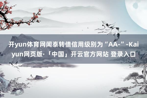 开yun体育网闻泰转债信用级别为“AA-”-Kaiyun网页版·「中国」开云官方网站 登录入口