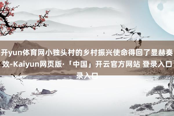开yun体育网小独头村的乡村振兴使命得回了显赫奏效-Kaiyun网页版·「中国」开云官方网站 登录入口