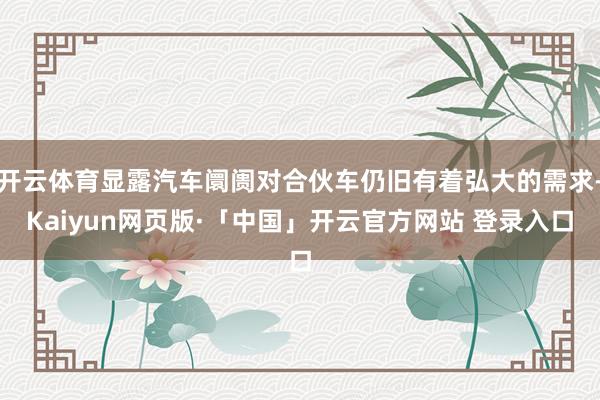 开云体育显露汽车阛阓对合伙车仍旧有着弘大的需求-Kaiyun网页版·「中国」开云官方网站 登录入口
