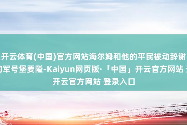 开云体育(中国)官方网站海尔姆和他的平民被动辞谢到陈腐的军号堡要隘-Kaiyun网页版·「中国」开云官方网站 登录入口