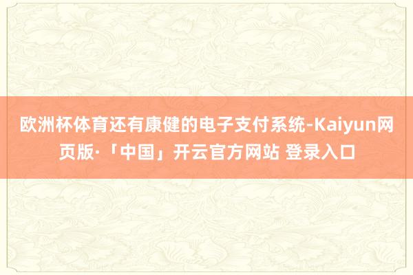 欧洲杯体育还有康健的电子支付系统-Kaiyun网页版·「中国」开云官方网站 登录入口