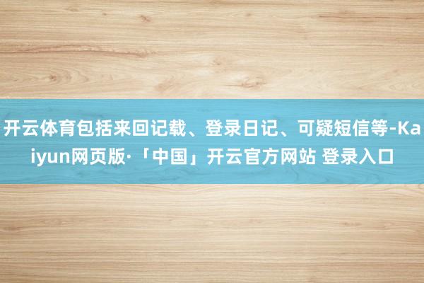 开云体育包括来回记载、登录日记、可疑短信等-Kaiyun网页版·「中国」开云官方网站 登录入口