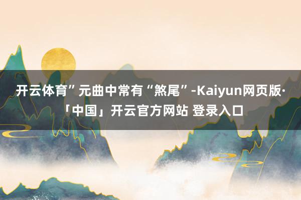 开云体育”元曲中常有“煞尾”-Kaiyun网页版·「中国」开云官方网站 登录入口