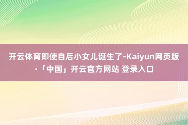 开云体育即使自后小女儿诞生了-Kaiyun网页版·「中国」开云官方网站 登录入口